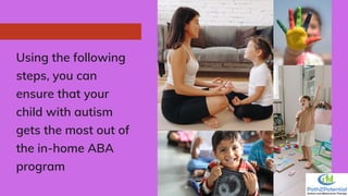 Using the following
steps, you can
ensure that your
child with autism
gets the most out of
the in-home ABA
program
 
