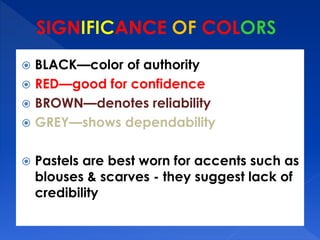  BLACK—color of authority 
 RED—good for confidence 
 BROWN—denotes reliability 
 GREY—shows dependability 
 Pastels are best worn for accents such as 
blouses & scarves - they suggest lack of 
credibility 
 