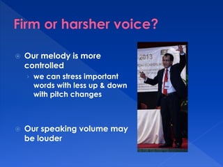  Our melody is more 
controlled 
› we can stress important 
words with less up & down 
with pitch changes 
 Our speaking volume may 
be louder 
 