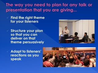  Find the right theme 
for your listeners 
 Structure your plan 
so that you can 
deliver on that 
theme persuasively 
 Adapt to listeners’ 
reactions as you 
speak 
 