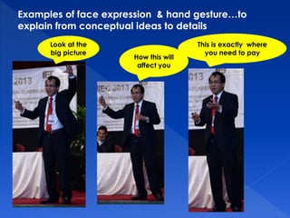 Examples of face expression & hand gesture…to 
explain from conceptual ideas to details 
Look at the 
big picture 
How this will 
affect you 
This is exactly where 
you need to pay 
 