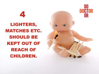 LIGHTERS,
MATCHES ETC.
SHOULD BE
KEPT OUT OF
REACH OF
CHILDREN.
4
 