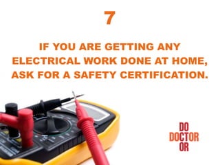 IF YOU ARE GETTING ANY
ELECTRICAL WORK DONE AT HOME,
ASK FOR A SAFETY CERTIFICATION.
7
 