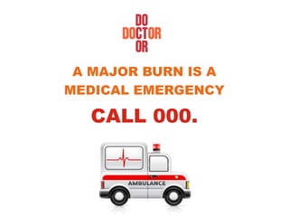 A MAJOR BURN IS A
MEDICAL EMERGENCY
CALL 000.
 