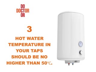 HOT WATER
TEMPERATURE IN
YOUR TAPS
SHOULD BE NO
HIGHER THAN 50℃.
3
 