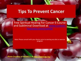 Tips To Prevent Cancer Free Spiritual Healing For Cancer E-Course and Subliminal Download at www.custom-hypnosis.com/cancer Note: Please consult with your doctor prior to starting any diet or exercise program Photo Courtesy of thea0211 at http://www.sxc.hu/ 