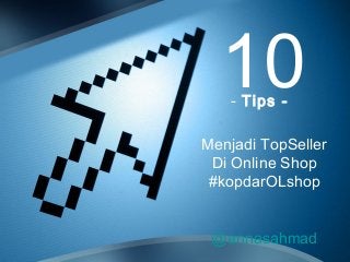 10- Tips -
Menjadi TopSeller
Di Online Shop
#kopdarOLshop
@annasahmad
 