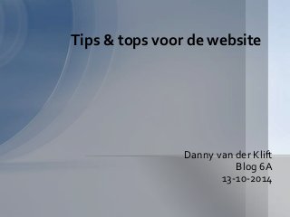 Tips & tops voor de website 
Danny van der Klift 
Blog 6A 
13-10-2014 
 