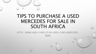 TIPS TO PURCHASE A USED
MERCEDES FOR SALE IN
SOUTH AFRICA
HTTP://WWW.USED-CARS.CO.ZA/USED-CARS/MERCEDES-
BENZ
 