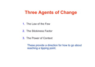 Three Agents of Change
1. The Law of the Few
2. The Stickiness Factor
3. The Power of Context
These provide a direction for how to go about
reaching a tipping point.
 