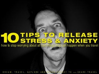 10

TIPS TO RELEASE
STRESS & ANXIETY

how to stop worrying about all bad things that can happen when you travel

D R E A M ,

T R A V E L ,

E X P L O R E

A N D

N E V E R

F O R G E T

T O

W W W

. S H A R E . T R A V E L

 