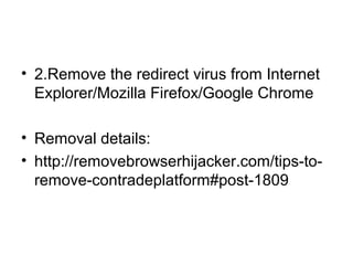 • 2.Remove the redirect virus from Internet
Explorer/Mozilla Firefox/Google Chrome
• Removal details:
• http://removebrowserhijacker.com/tips-to-
remove-contradeplatform#post-1809
 