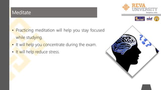 Meditate
• Practicing meditation will help you stay focused
while studying.
• It will help you concentrate during the exam.
• It will help reduce stress.
 
