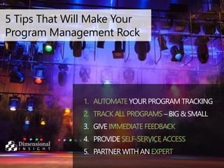5 Tips That Will Make Your 
Program Management Rock 
1. AUTOMATE YOUR PROGRAM TRACKING 
2. TRACK ALL PROGRAMS – BIG & SMALL 
3. GIVE IMMEDIATE FEEDBACK 
4. PROVIDE SELF-SERVICE ACCESS 
5. PARTNER WITH AN EXPERT 
 