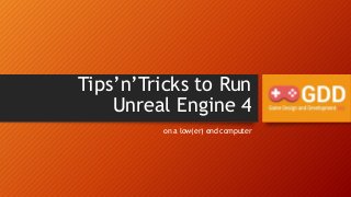 Tips’n’Tricks to Run
Unreal Engine 4
on a low(er) end computer
 