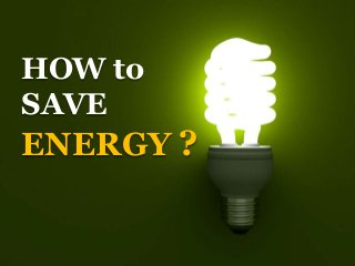 HOW to
SAVE
ENERGY ?
 