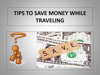 TIPS TO SAVE MONEY WHILE
        TRAVELING
 