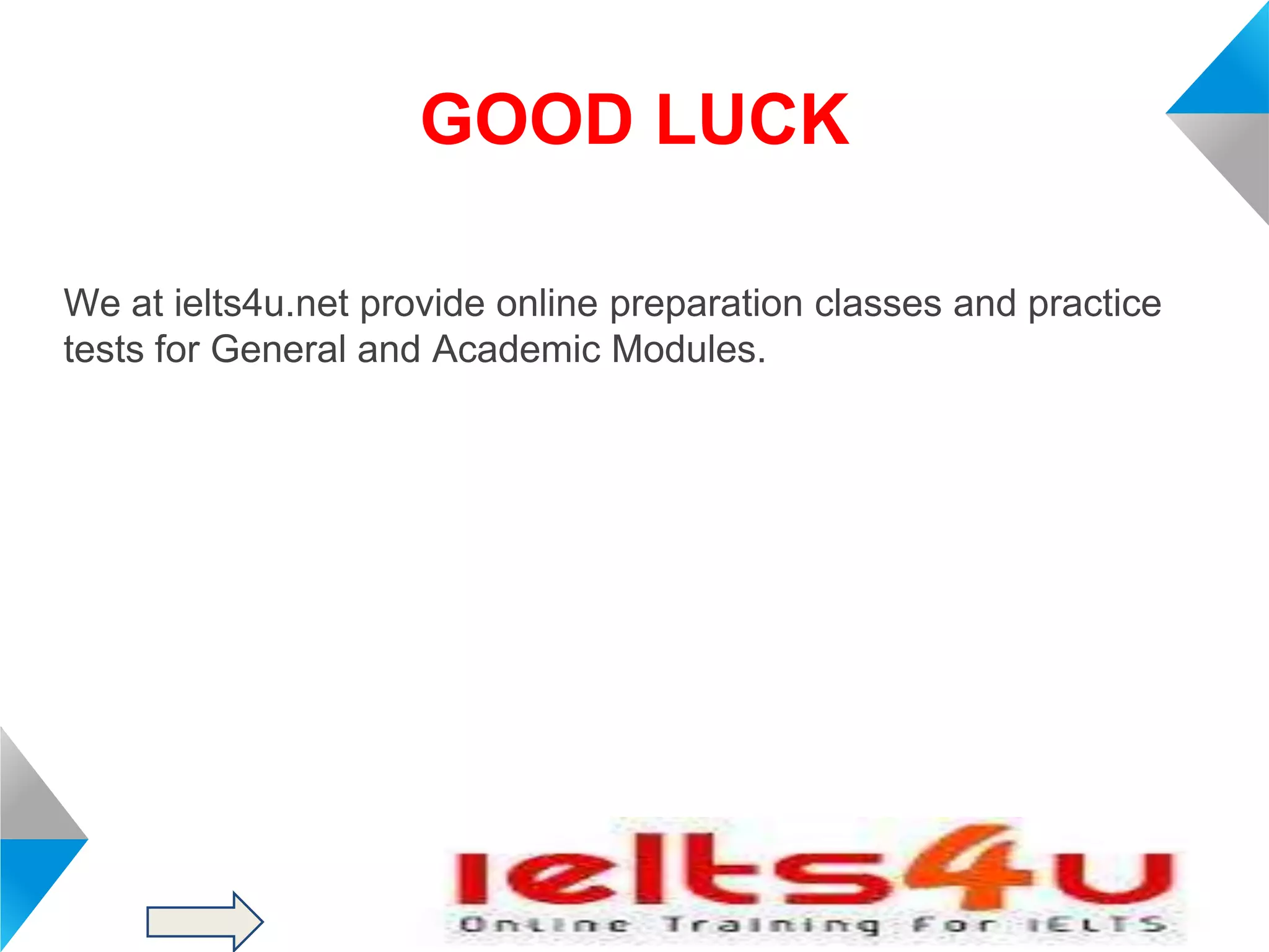 GOOD LUCK
We at ielts4u.net provide online preparation classes and practice
tests for General and Academic Modules.

 
