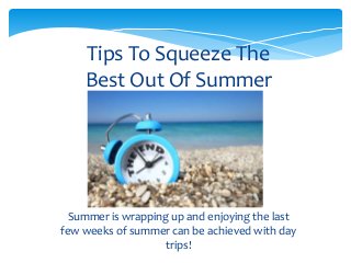Tips To Squeeze The 
Best Out Of Summer 
Summer is wrapping up and enjoying the last 
few weeks of summer can be achieved with day 
trips! 
 