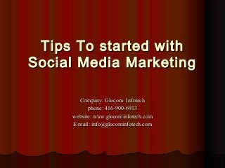 Tips To started withTips To started with
Social Media MarketingSocial Media Marketing
Company: Glocom InfotechCompany: Glocom Infotech
phone: 416-900-6913phone: 416-900-6913
website: www.glocominfotech.comwebsite: www.glocominfotech.com
E-mail: info@glocominfotech.comE-mail: info@glocominfotech.com
 