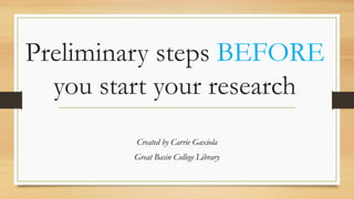 Preliminary steps BEFORE
you start your research
Created by Carrie Gaxiola
Great Basin College Library
 