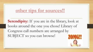other tips for sources!!
Serendipity: If you are in the library, look at
books around the one you chose! Library of
Congress call numbers are arranged by
SUBJECT so you can browse!
 
