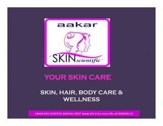 SKIN, HAIR, BODY CARE &
WELLNESS
YOUR SKIN CARE
AAKAR SKIN SCIENTIFIC BORIVALI WEST www.icls.in for more info call 9820046112
 
