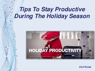 Tips To Stay Productive
During The Holiday Season
Carl Kruse
 