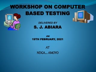 WORKSHOP ON COMPUTER
BASED TESTING
DELIVERED BY
S. J. ABIARA
ON
19TH FEBRUARY, 2021
AT
NDGA…. AMOYO
 