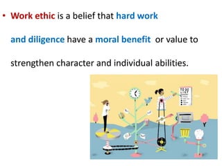 • Work ethic is a belief that hard work
and diligence have a moral benefit or value to
strengthen character and individual abilities.
 