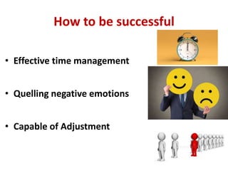 How to be successful
• Effective time management
• Quelling negative emotions
• Capable of Adjustment
 