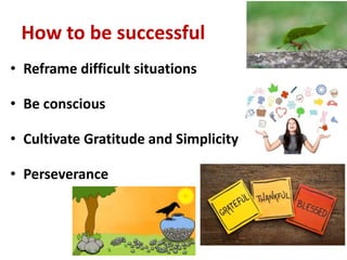 How to be successful
• Reframe difficult situations
• Be conscious
• Cultivate Gratitude and Simplicity
• Perseverance
 