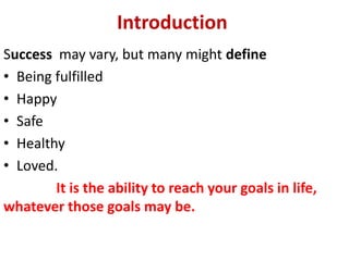 Introduction
Success may vary, but many might define
• Being fulfilled
• Happy
• Safe
• Healthy
• Loved.
It is the ability to reach your goals in life,
whatever those goals may be.
 