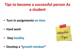 Tips to become a successful person As
a student
• Turn in assignments on time
• Hard work
• Stay healthy
• Develop a “growth mindset”
 