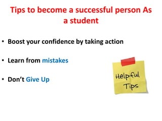 Tips to become a successful person As
a student
• Boost your confidence by taking action
• Learn from mistakes
• Don’t Give Up
 