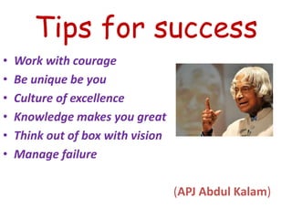Tips for success
• Work with courage
• Be unique be you
• Culture of excellence
• Knowledge makes you great
• Think out of box with vision
• Manage failure
(APJ Abdul Kalam)
 
