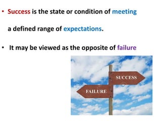 • Success is the state or condition of meeting
a defined range of expectations.
• It may be viewed as the opposite of failure
 