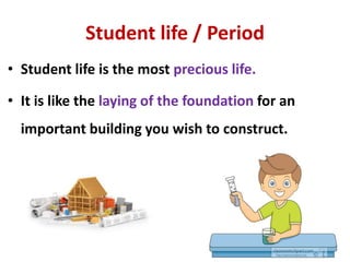 Student life / Period
• Student life is the most precious life.
• It is like the laying of the foundation for an
important building you wish to construct.
 