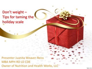 Don’t weight –
Tips for taming the
holiday scale
Presenter Juanita Weaver-Reiss
MBA MPH RD LD CDE
Owner of Nutrition and Health Works, LLC
 