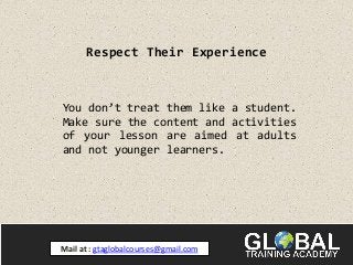 Respect Their Experience
You don’t treat them like a student.
Make sure the content and activities
of your lesson are aimed at adults
and not younger learners.
Mail at : gtaglobalcourses@gmail.com
 