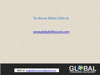 Mail at : gtaglobalcourses@gmail.com
To Know More Visit at
www.globalteflcourse.com
 