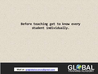 Before teaching get to know every
student individually.
Mail at : gtaglobalcourses@gmail.com
 