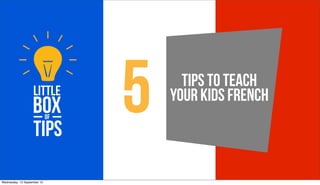 5     Tips To Teach
                                 Your Kids French



Wednesday, 12 September 12
 