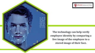 The technology can help verify
employee identity by comparing a
live image of the employee to a
stored image of their face.
 