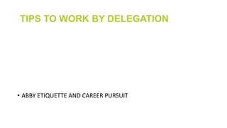 TIPS TO WORK BY DELEGATION
• ABBY ETIQUETTE AND CAREER PURSUIT
 