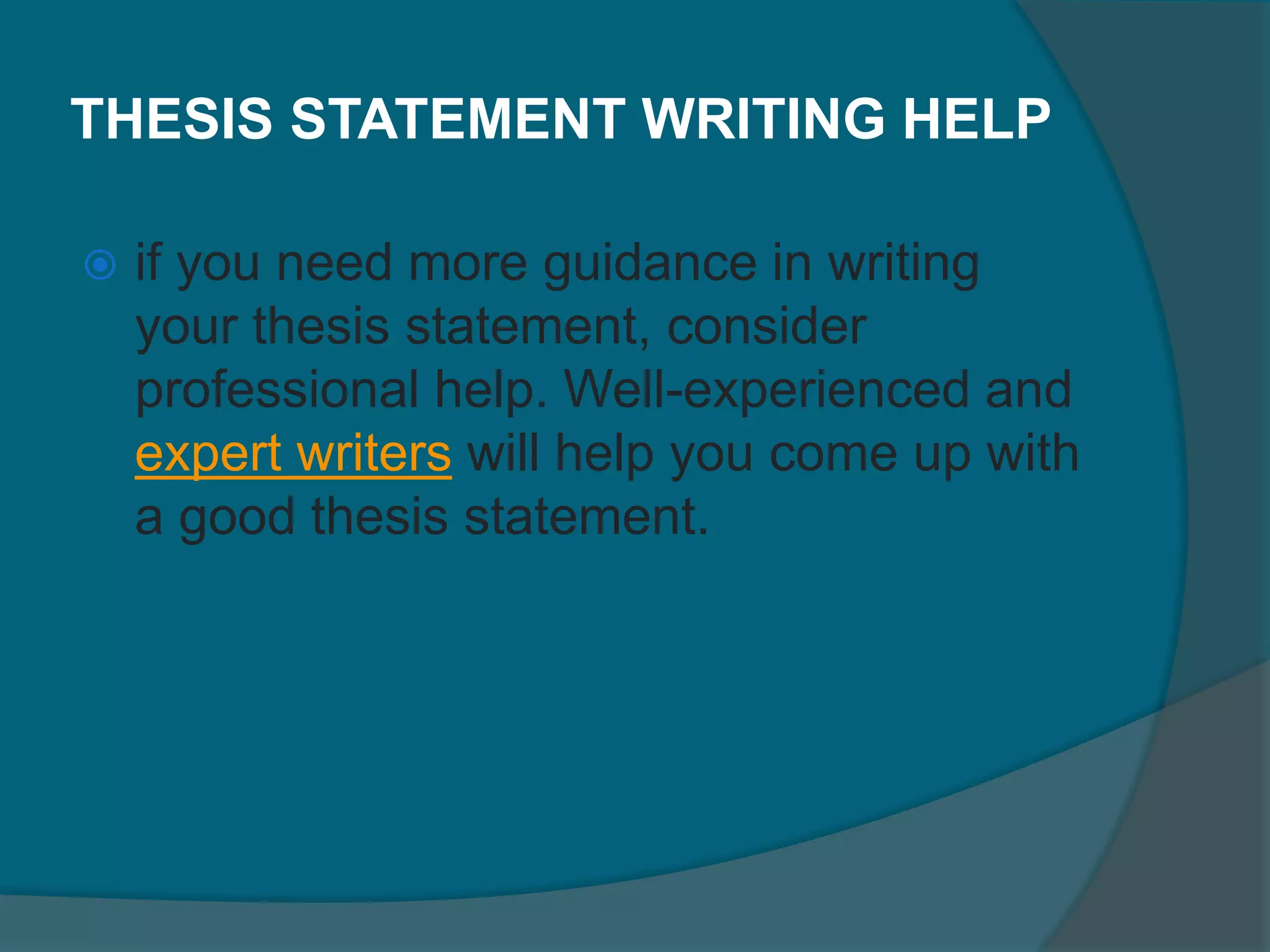 THESIS STATEMENT WRITING HELP
 if you need more guidance in writing
your thesis statement, consider
professional help. Well-experienced and
expert writers will help you come up with
a good thesis statement.
 