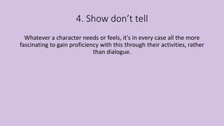 4. Show don’t tell
Whatever a character needs or feels, it's in every case all the more
fascinating to gain proficiency with this through their activities, rather
than dialogue.
 