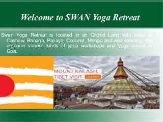 Welcome to SWAN Yoga Retreat
Swan Yoga Retreat is located in an Orchid Land with trees of
Cashew, Banana, Papaya, Coconut, Mango and wild varieties. We
organize various kinds of yoga workshops and yoga retreat in
Goa.

 