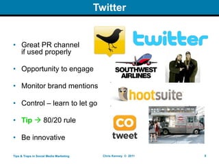 Twitter


• Great PR channel
  if used properly

• Opportunity to engage

• Monitor brand mentions

• Control – learn to let go

• Tip  80/20 rule

• Be innovative

Tips & Traps in Social Media Marketing     Chris Kenney © 2011   8
 