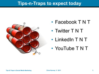 Tips-n-Traps to expect today



                                               • Facebook T N T
                                               • Twitter T N T
                                               • LinkedIn T N T
                                               • YouTube T N T



Tips & Traps in Social Media Marketing   Chris Kenney © 2011      3
 